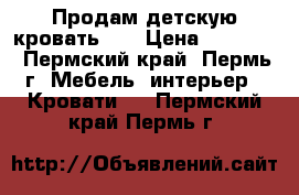 Продам детскую кровать... › Цена ­ 10 000 - Пермский край, Пермь г. Мебель, интерьер » Кровати   . Пермский край,Пермь г.